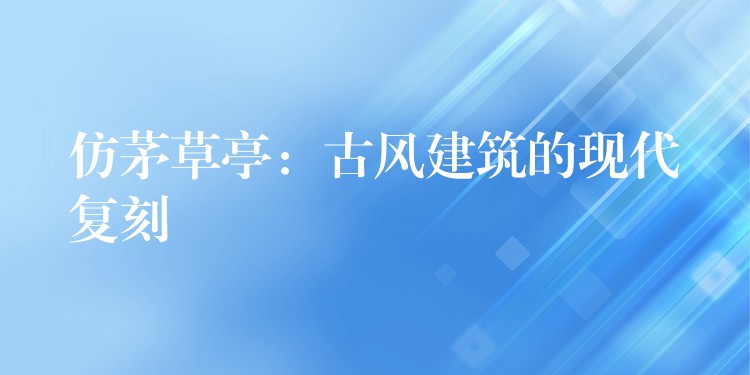 仿茅草亭：古風建築的現代複刻