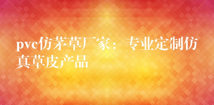 pvc仿茅草廠家：專業定制仿真草皮産品